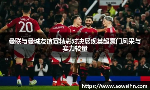 曼联与曼城友谊赛精彩对决展现英超豪门风采与实力较量