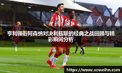 亨利领衔阿森纳对决利兹联的经典之战回顾与精彩瞬间分析