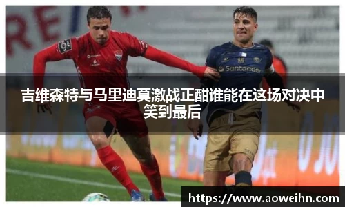 吉维森特与马里迪莫激战正酣谁能在这场对决中笑到最后
